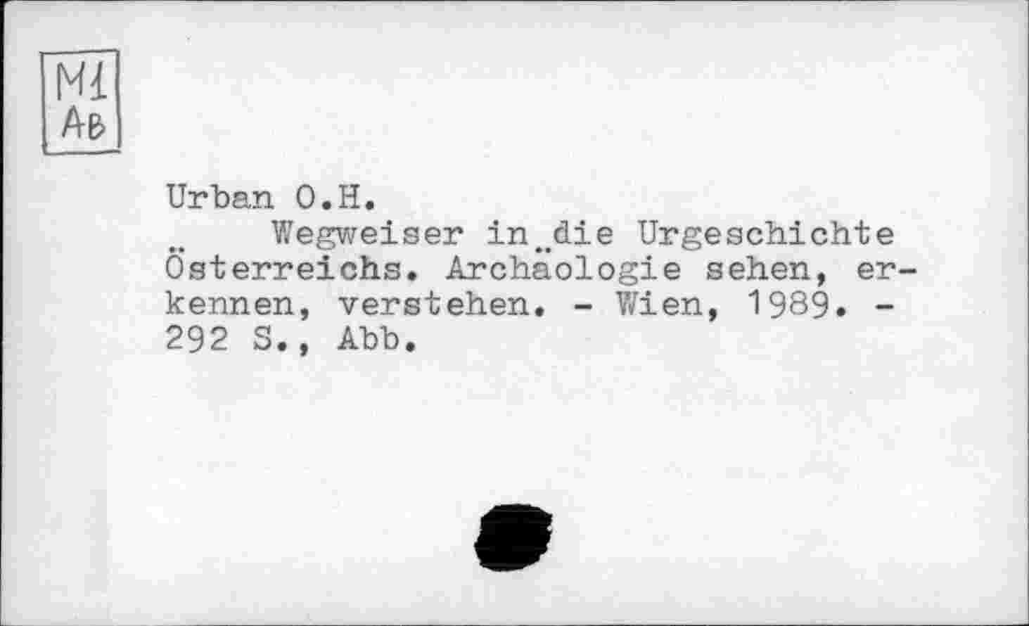 ﻿Ml A&
Urban O.H.
Wegweiser injlie Urgeschichte Österreichs. Archäologie sehen, erkennen, verstehen. - Wien, 1989. -292 S., Abb.